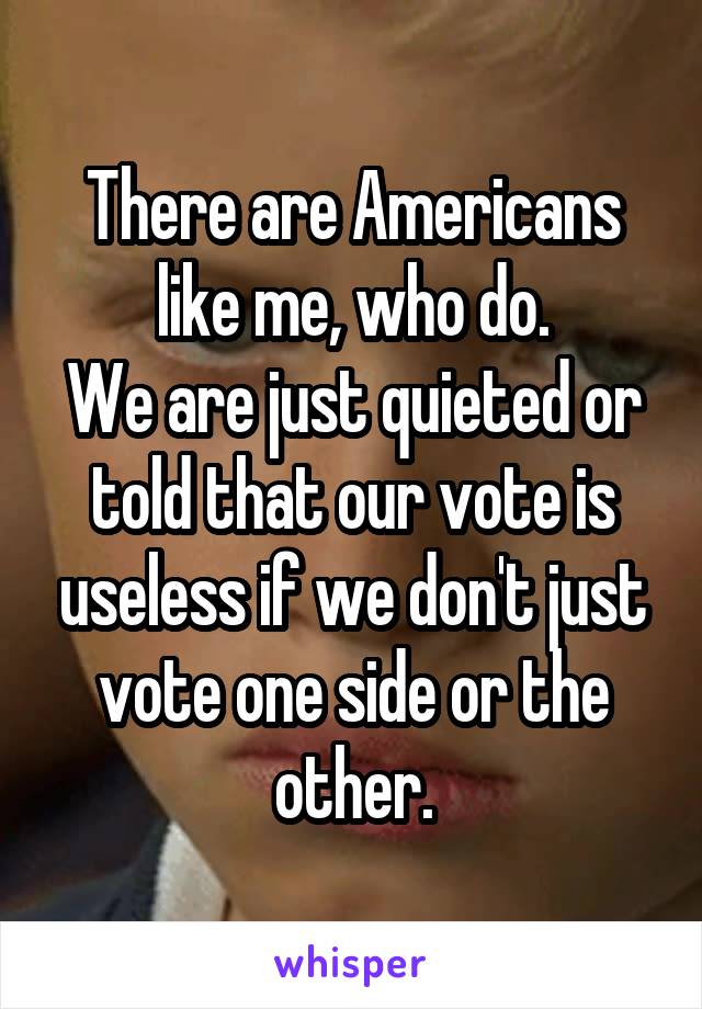 There are Americans like me, who do.
We are just quieted or told that our vote is useless if we don't just vote one side or the other.