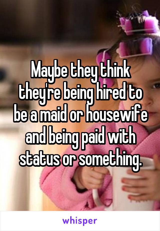 Maybe they think they're being hired to be a maid or housewife and being paid with status or something.