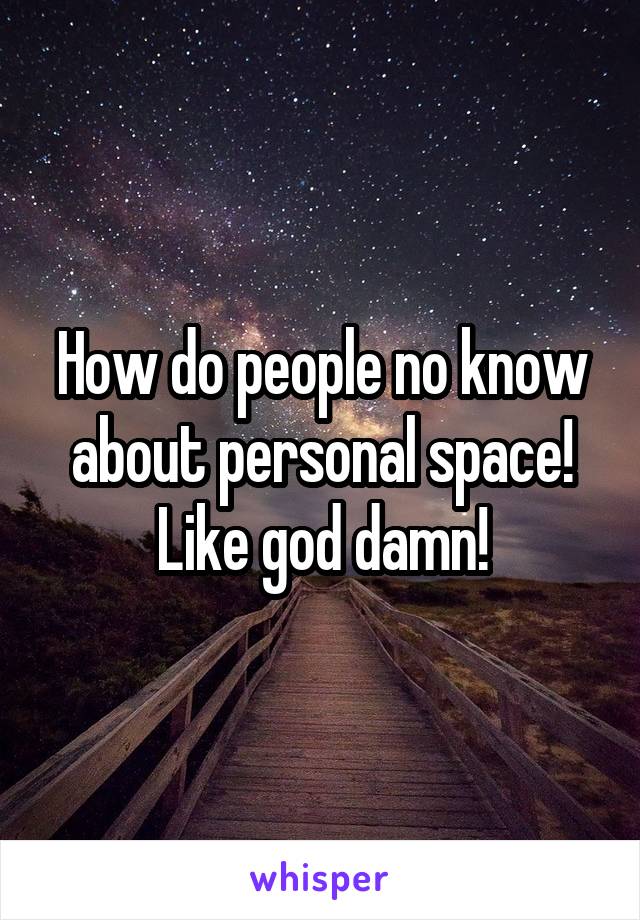 How do people no know about personal space! Like god damn!