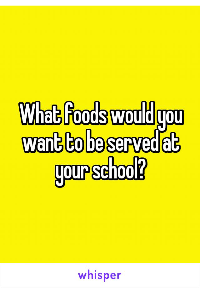 What foods would you want to be served at your school?