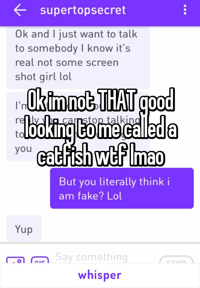 Ok im not THAT good looking to me called a catfish wtf lmao
