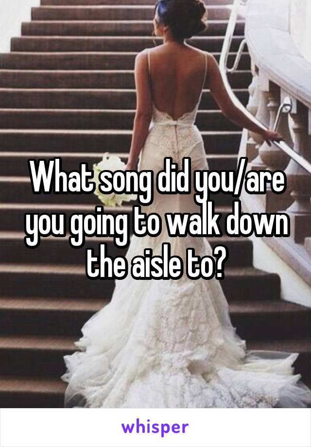 What song did you/are you going to walk down the aisle to?