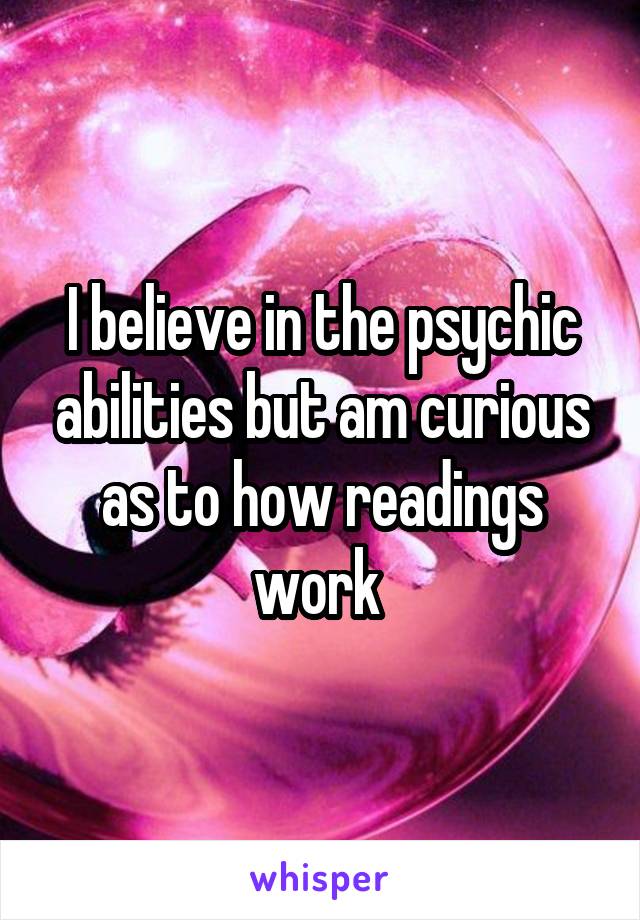 I believe in the psychic abilities but am curious as to how readings work 