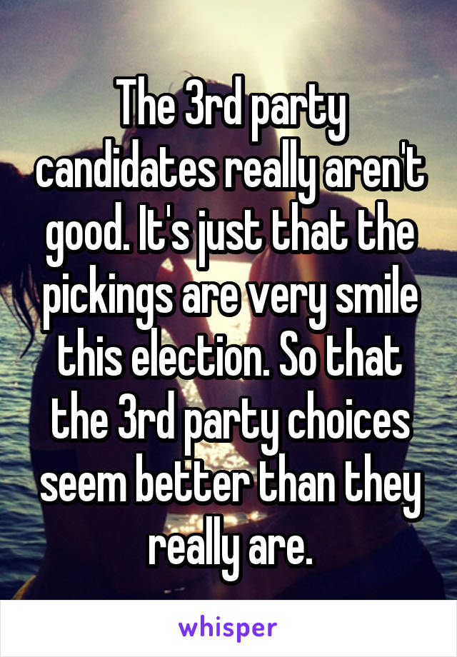 The 3rd party candidates really aren't good. It's just that the pickings are very smile this election. So that the 3rd party choices seem better than they really are.