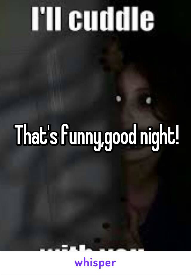 That's funny,good night!