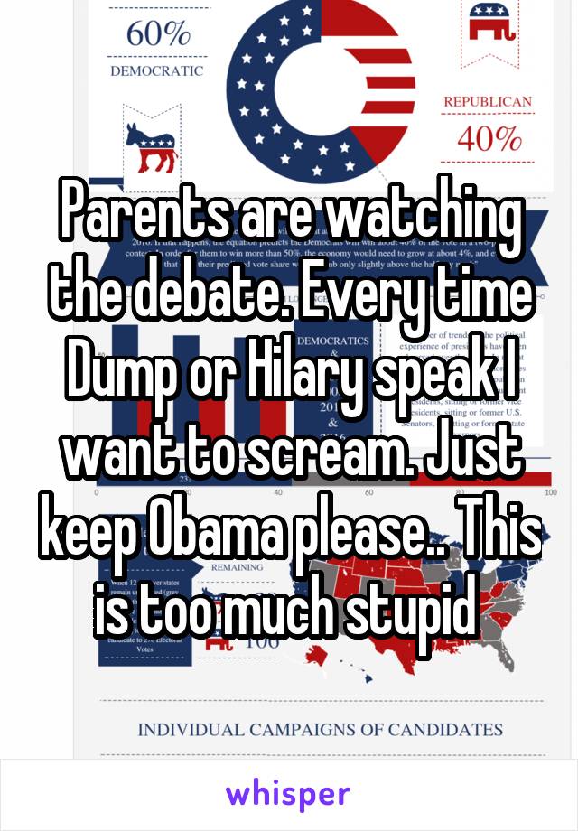 Parents are watching the debate. Every time Dump or Hilary speak I want to scream. Just keep Obama please.. This is too much stupid 