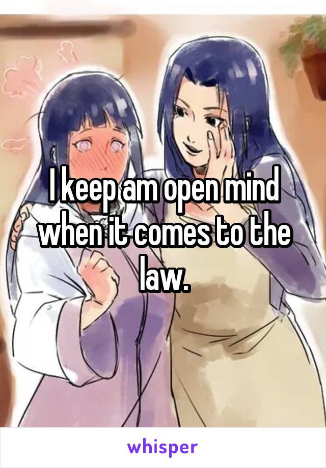 I keep am open mind when it comes to the law.