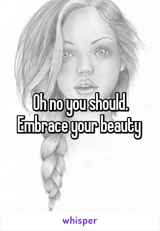 Oh no you should. Embrace your beauty 