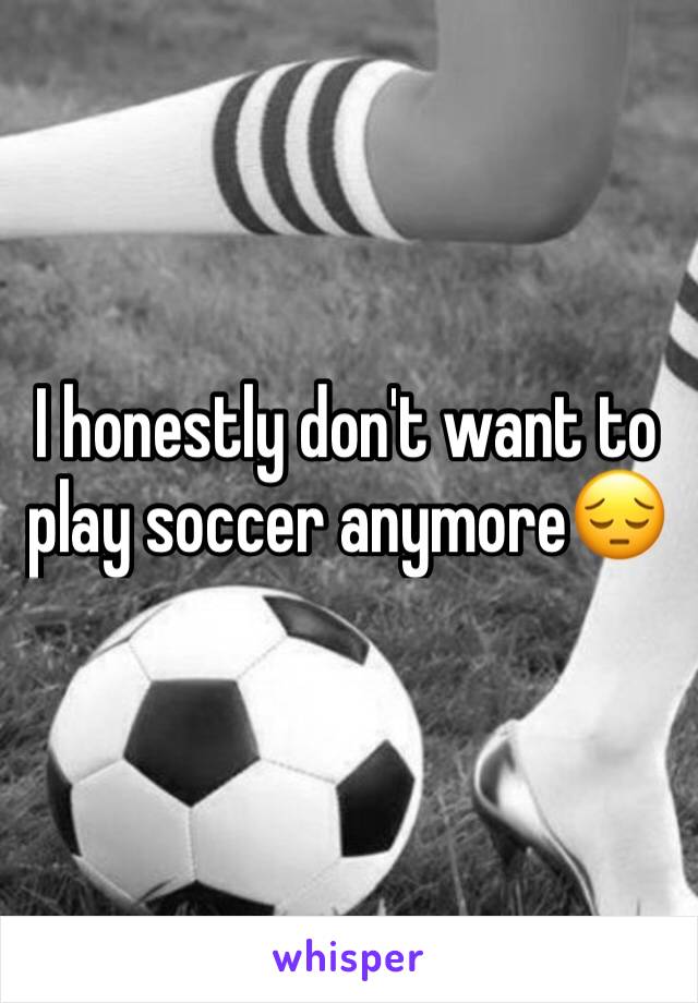 I honestly don't want to play soccer anymore😔