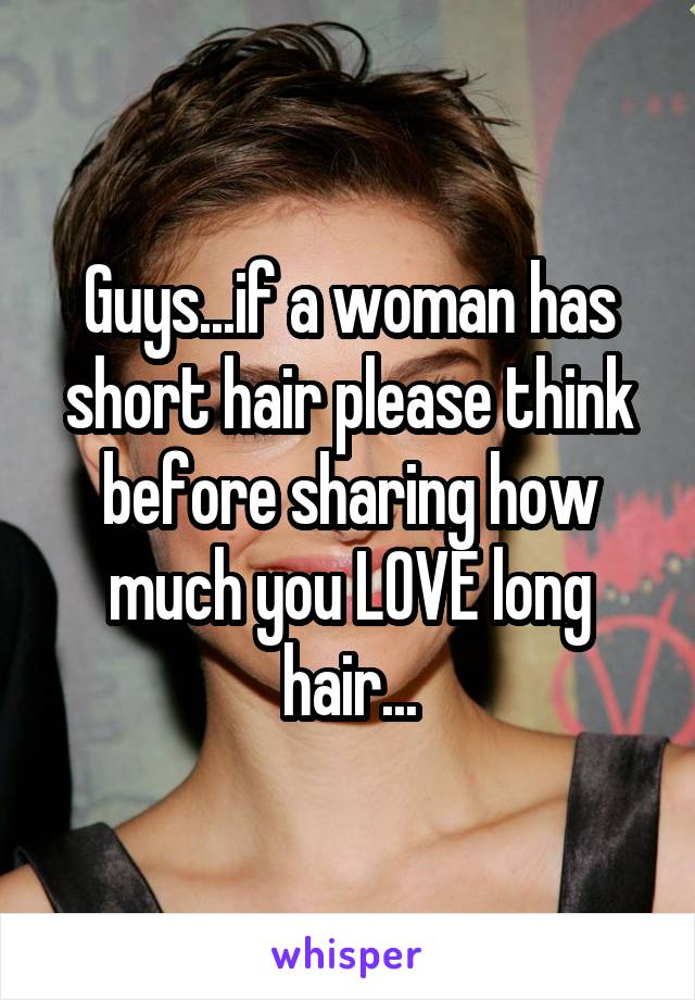 Guys...if a woman has short hair please think before sharing how much you LOVE long hair...