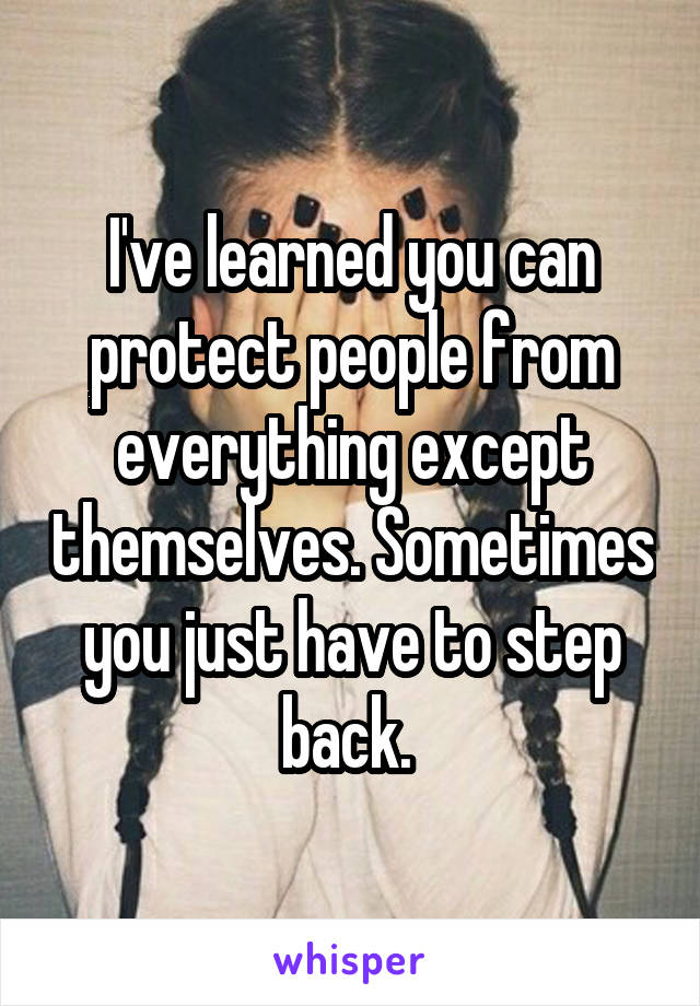 I've learned you can protect people from everything except themselves. Sometimes you just have to step back. 