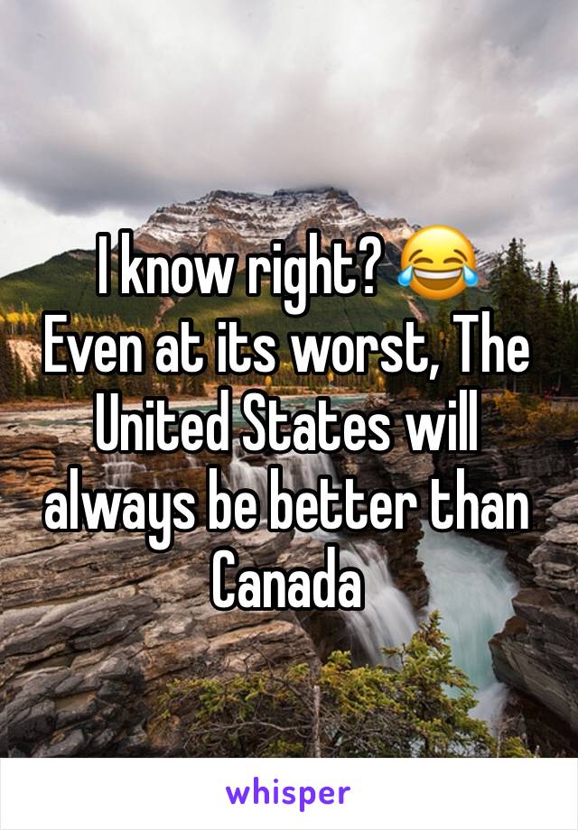 I know right? 😂
Even at its worst, The United States will always be better than Canada 