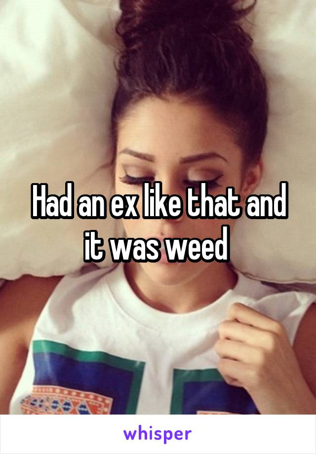 Had an ex like that and it was weed 