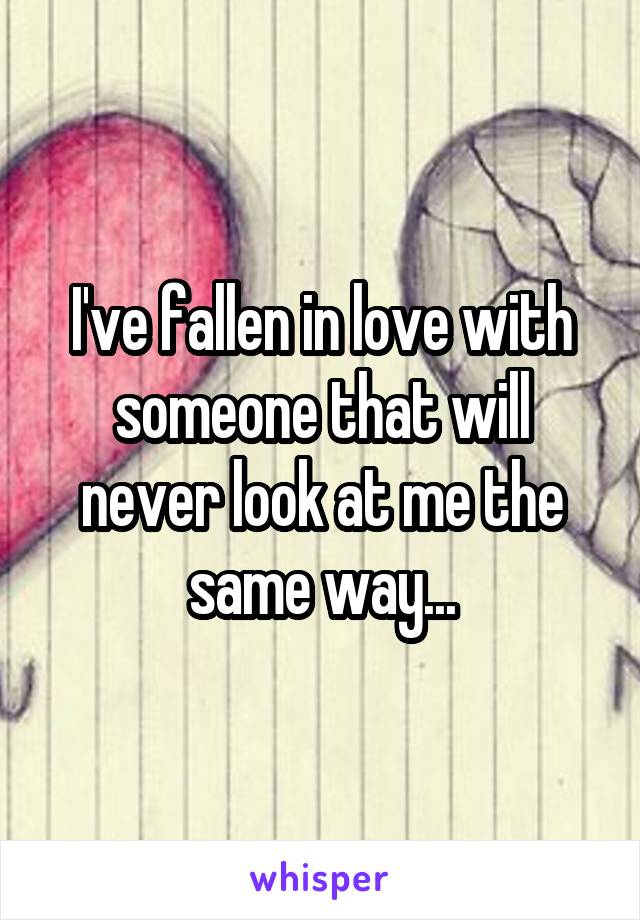 I've fallen in love with someone that will never look at me the same way...