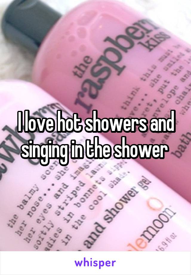 I love hot showers and singing in the shower 