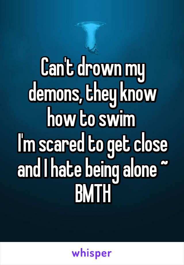 Can't drown my demons, they know
how to swim 
I'm scared to get close and I hate being alone ~ BMTH