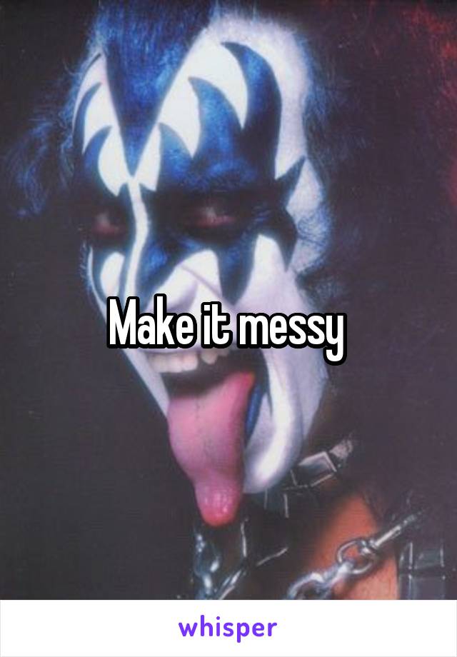 Make it messy 