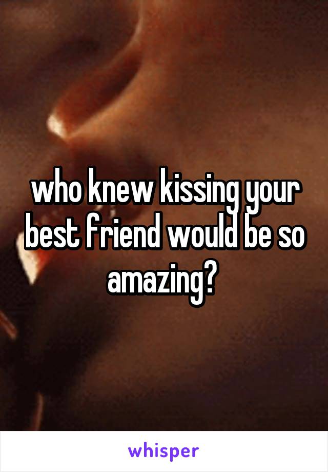 who knew kissing your best friend would be so amazing? 