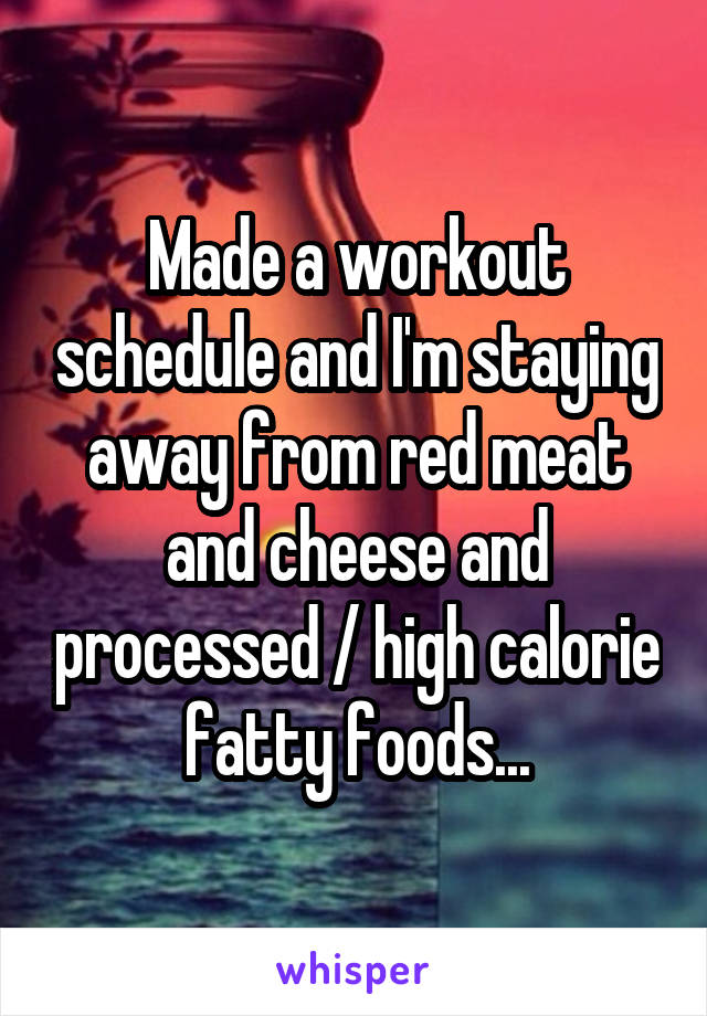 Made a workout schedule and I'm staying away from red meat and cheese and processed / high calorie fatty foods...