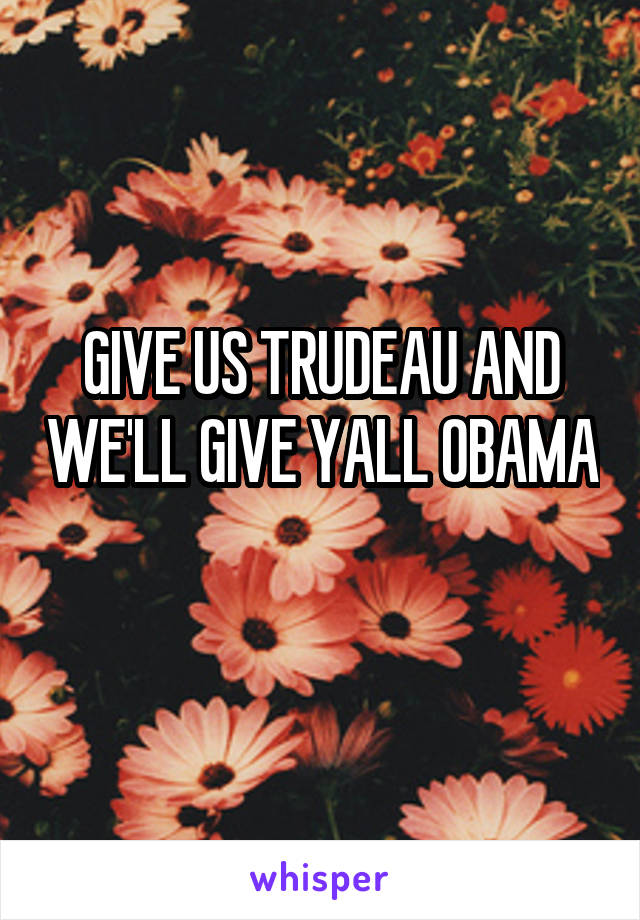 GIVE US TRUDEAU AND WE'LL GIVE YALL OBAMA 