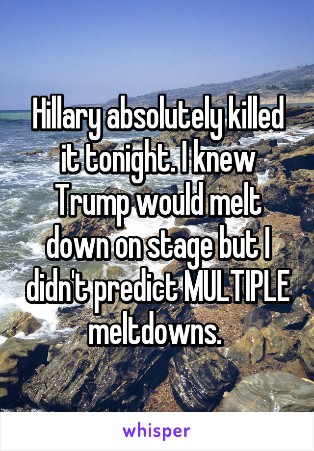 Hillary absolutely killed it tonight. I knew Trump would melt down on stage but I didn't predict MULTIPLE meltdowns. 