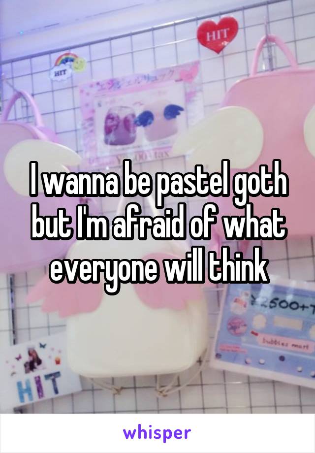 I wanna be pastel goth but I'm afraid of what everyone will think