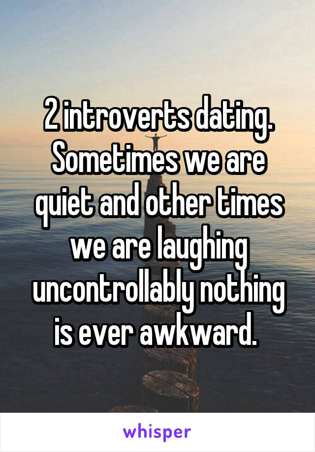 2 introverts dating. Sometimes we are quiet and other times we are laughing uncontrollably nothing is ever awkward. 