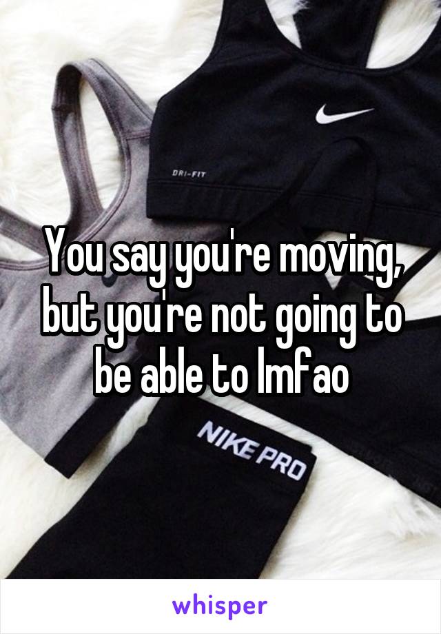 You say you're moving, but you're not going to be able to lmfao