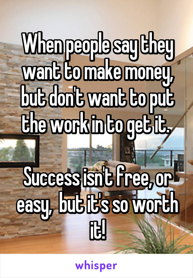 When people say they want to make money, but don't want to put the work in to get it. 

Success isn't free, or easy,  but it's so worth it!