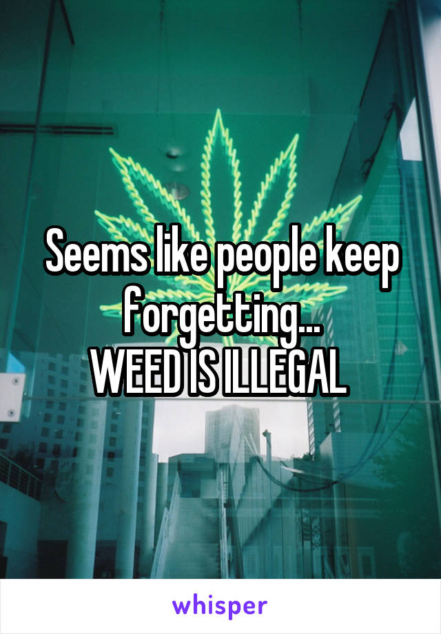 Seems like people keep forgetting...
WEED IS ILLEGAL 