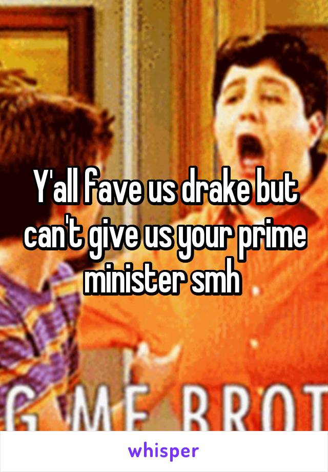 Y'all fave us drake but can't give us your prime minister smh 