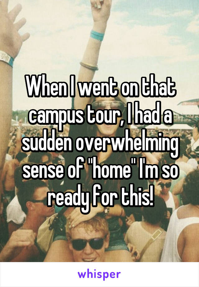 When I went on that campus tour, I had a sudden overwhelming sense of "home" I'm so ready for this!