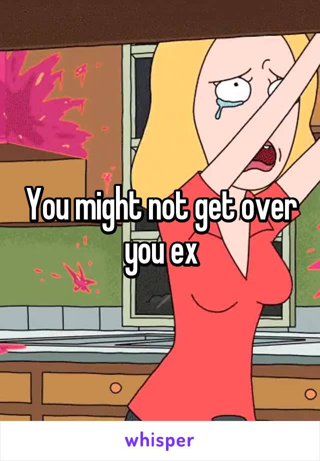 You might not get over you ex