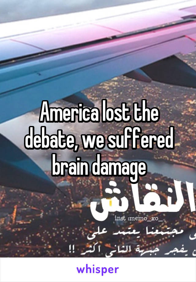 America lost the debate, we suffered brain damage