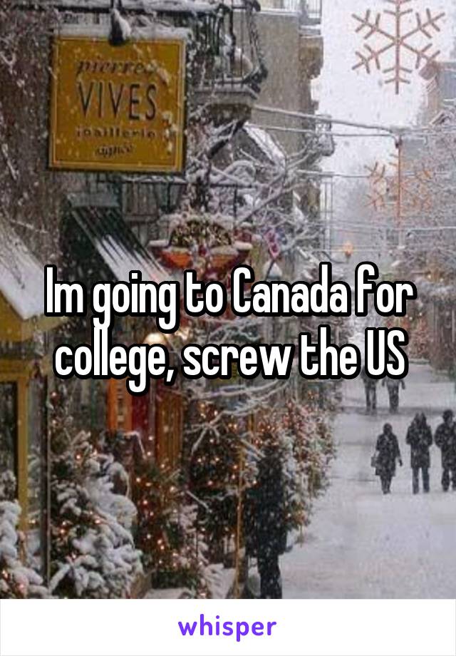 Im going to Canada for college, screw the US