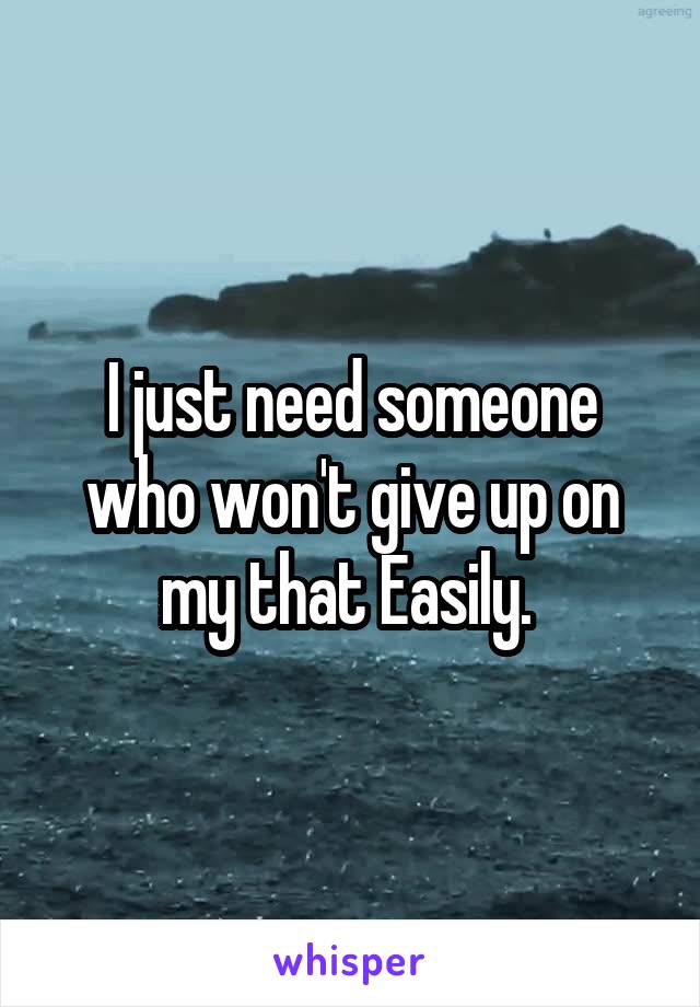 I just need someone who won't give up on my that Easily. 