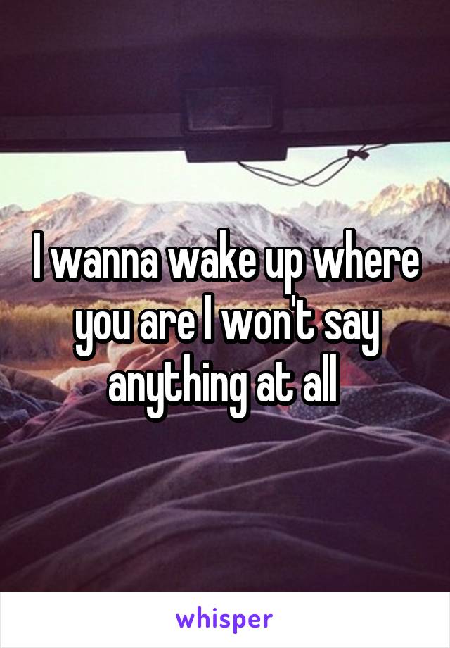 I wanna wake up where you are I won't say anything at all 