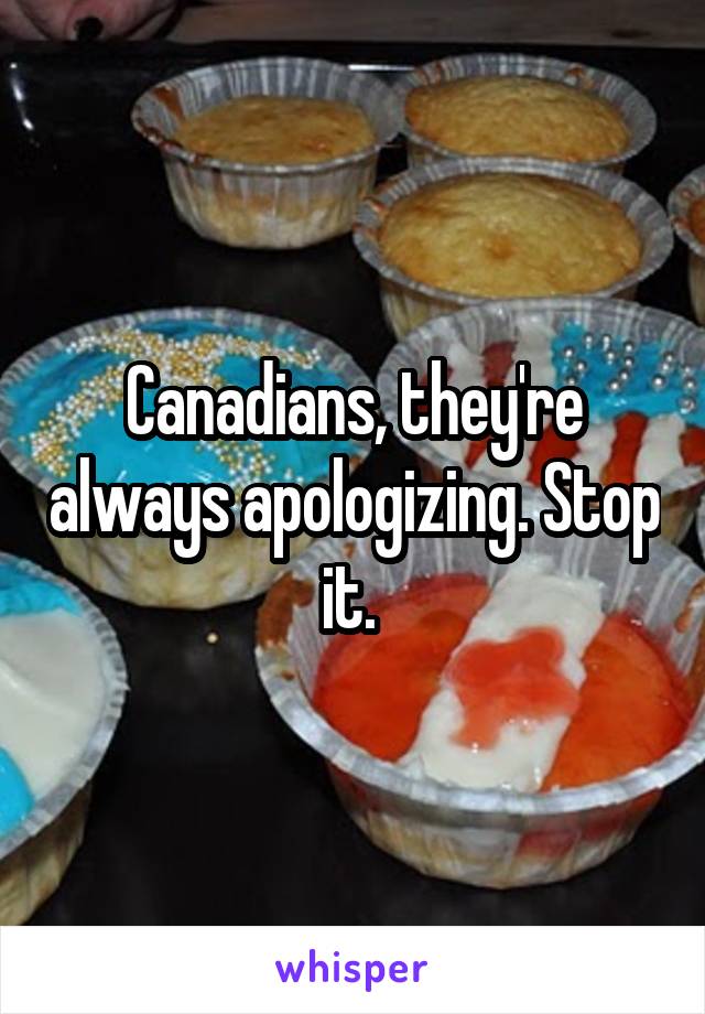 Canadians, they're always apologizing. Stop it. 