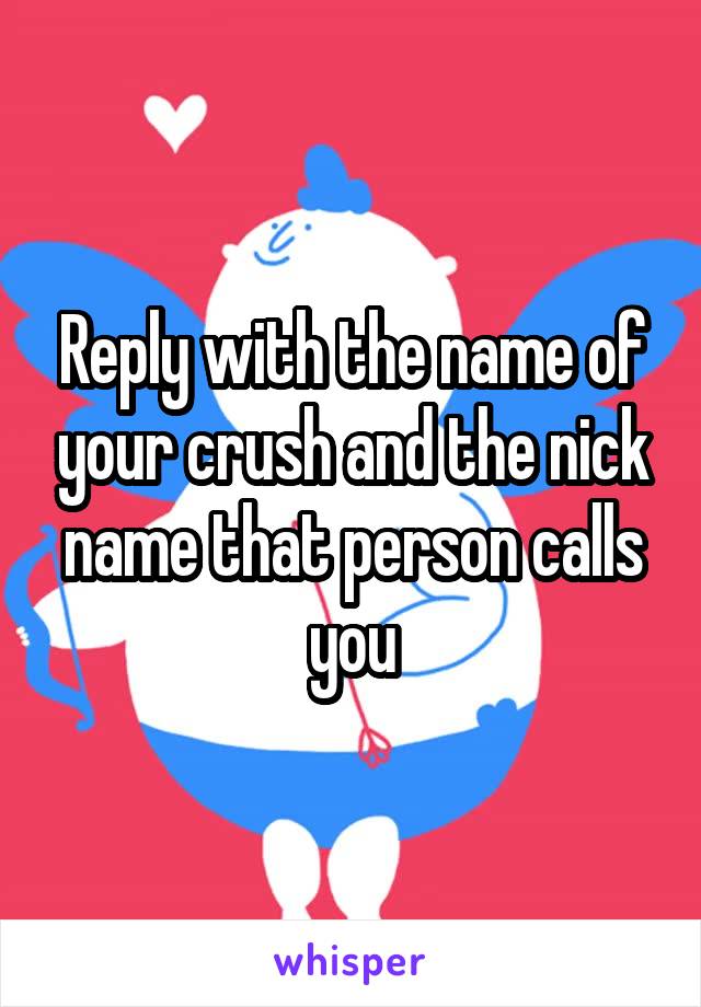 Reply with the name of your crush and the nick name that person calls you