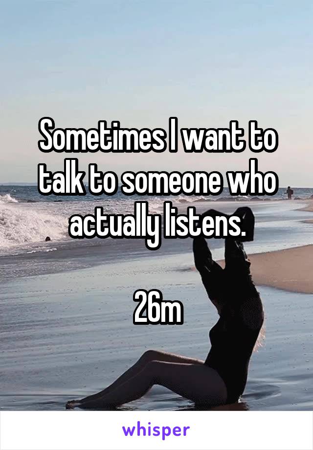 Sometimes I want to talk to someone who actually listens.

26m