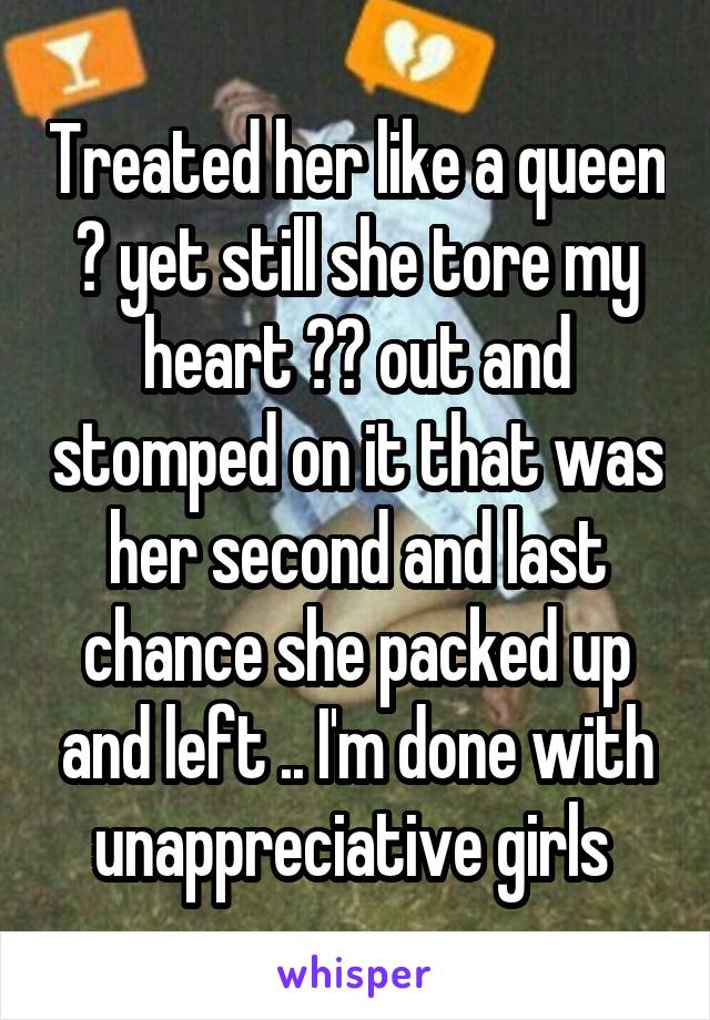 Treated her like a queen 👸 yet still she tore my heart ❤️ out and stomped on it that was her second and last chance she packed up and left .. I'm done with unappreciative girls 