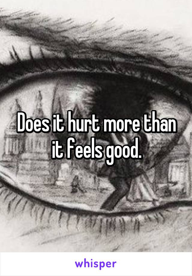 Does it hurt more than it feels good.