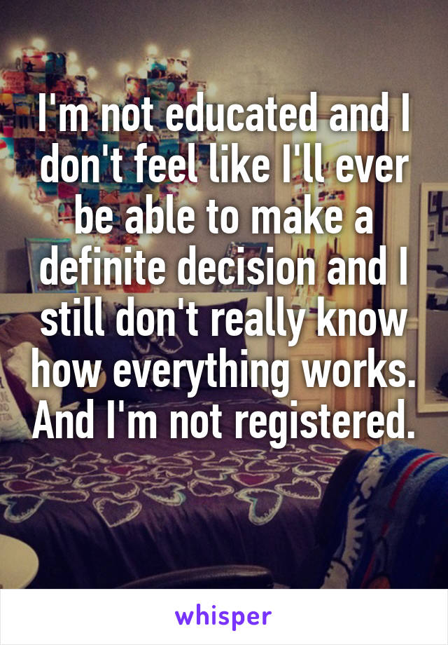 I'm not educated and I don't feel like I'll ever be able to make a definite decision and I still don't really know how everything works. And I'm not registered. 
