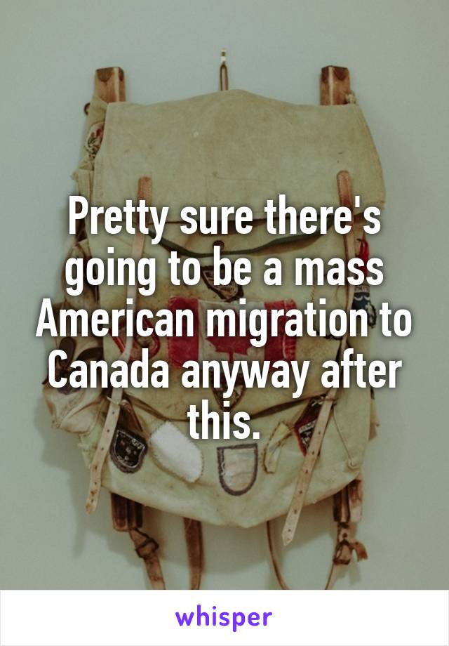 Pretty sure there's going to be a mass American migration to Canada anyway after this.