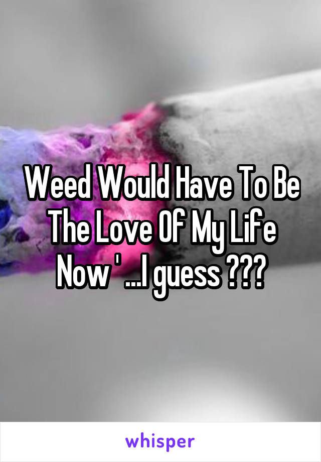 Weed Would Have To Be The Love Of My Life Now ' ...I guess 😍😍😍