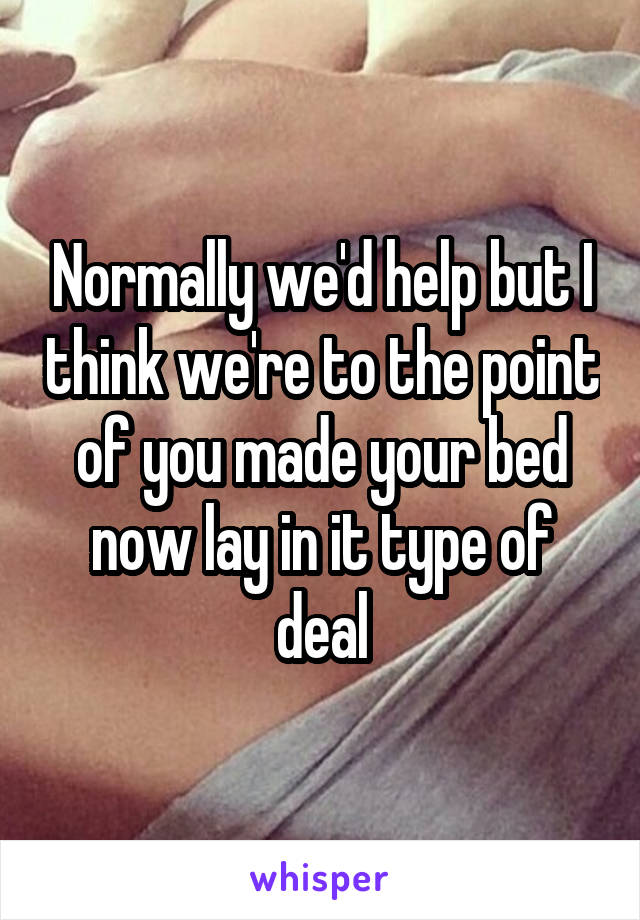 Normally we'd help but I think we're to the point of you made your bed now lay in it type of deal