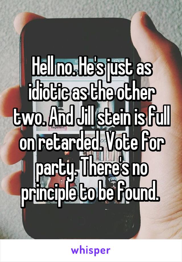 Hell no. He's just as idiotic as the other two. And Jill stein is full on retarded. Vote for party. There's no principle to be found. 