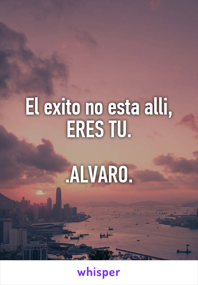 El exito no esta alli, ERES TU.

.ALVARO.