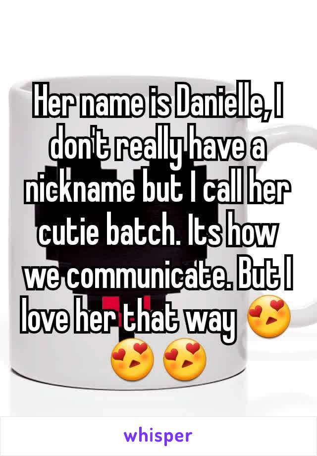 Her name is Danielle, I don't really have a nickname but I call her cutie batch. Its how we communicate. But I love her that way 😍😍😍