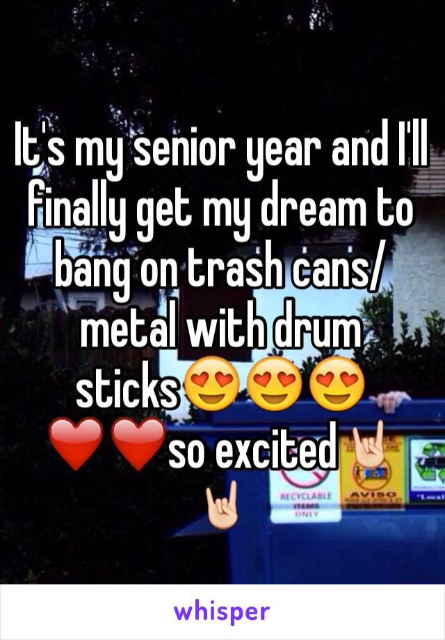 It's my senior year and I'll finally get my dream to bang on trash cans/metal with drum sticks😍😍😍❤️❤️so excited🤘🏻🤘🏻